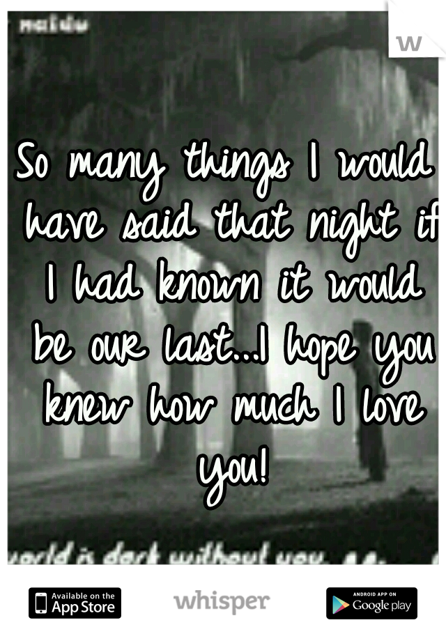 So many things I would have said that night if I had known it would be our last...I hope you knew how much I love you!