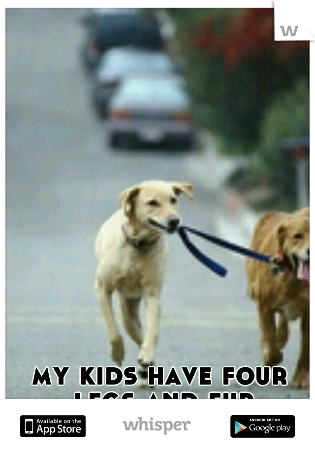 my kids have four legs and fur