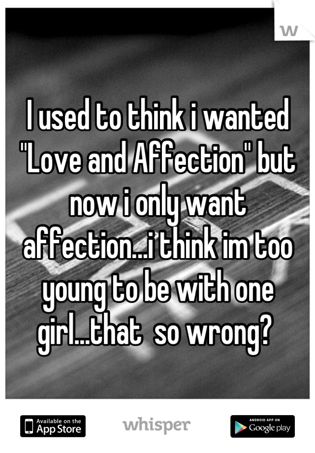 I used to think i wanted "Love and Affection" but now i only want affection...i think im too young to be with one girl...that  so wrong? 