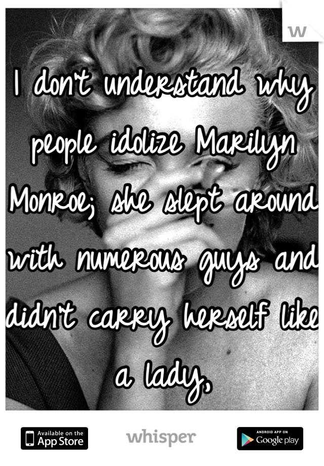 I don't understand why people idolize Marilyn Monroe; she slept around with numerous guys and didn't carry herself like a lady,