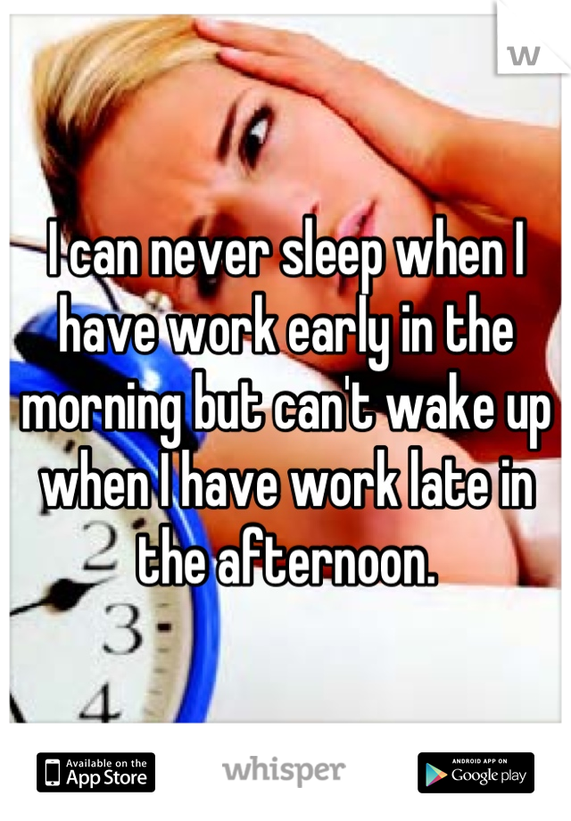 I can never sleep when I have work early in the morning but can't wake up when I have work late in the afternoon.