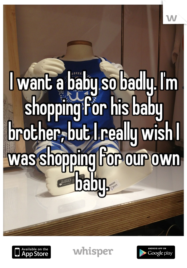 I want a baby so badly. I'm shopping for his baby brother, but I really wish I was shopping for our own baby. 