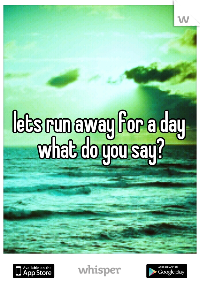 lets run away for a day what do you say?