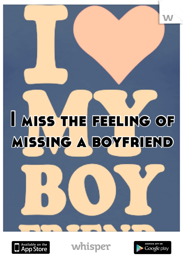 I miss the feeling of missing a boyfriend