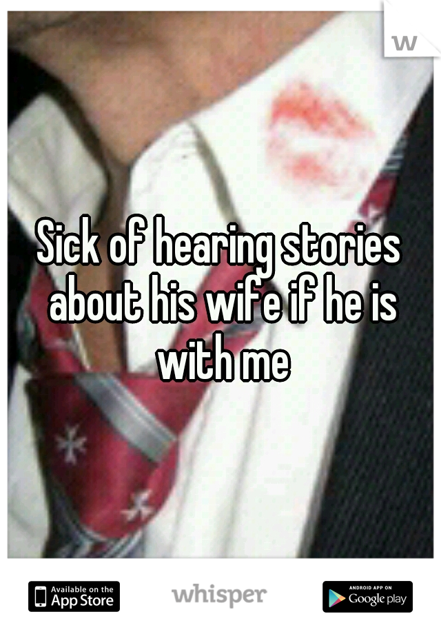Sick of hearing stories about his wife if he is with me