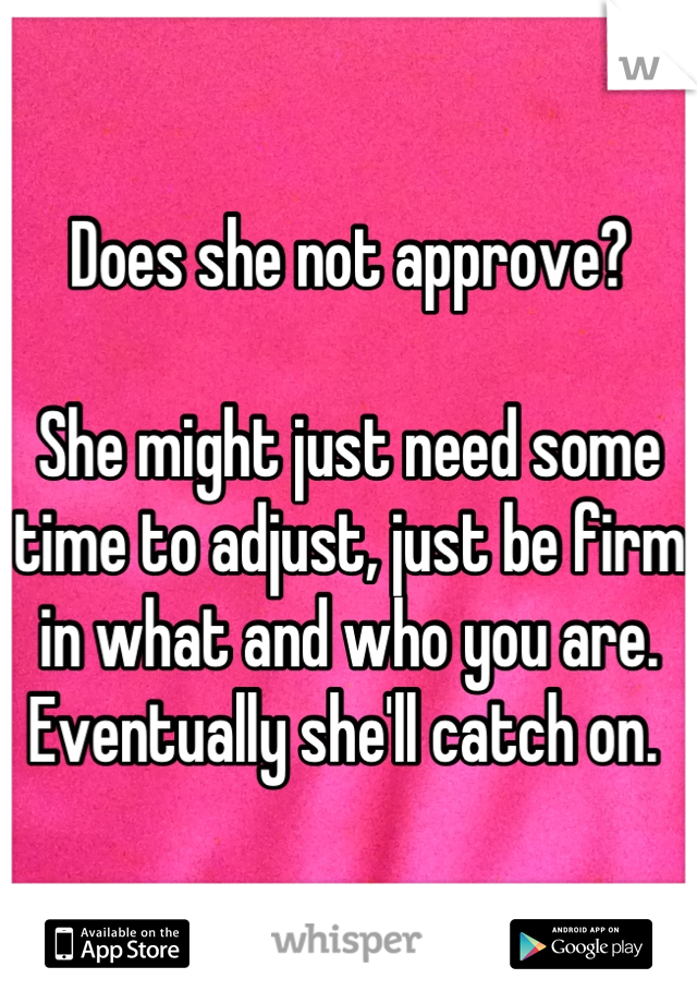 Does she not approve?

She might just need some time to adjust, just be firm in what and who you are. Eventually she'll catch on. 