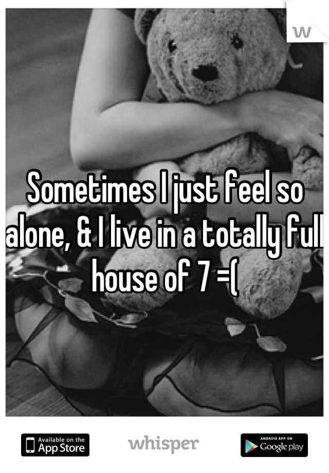 Sometimes I just feel so alone, & I live in a totally full house of 7 =(
