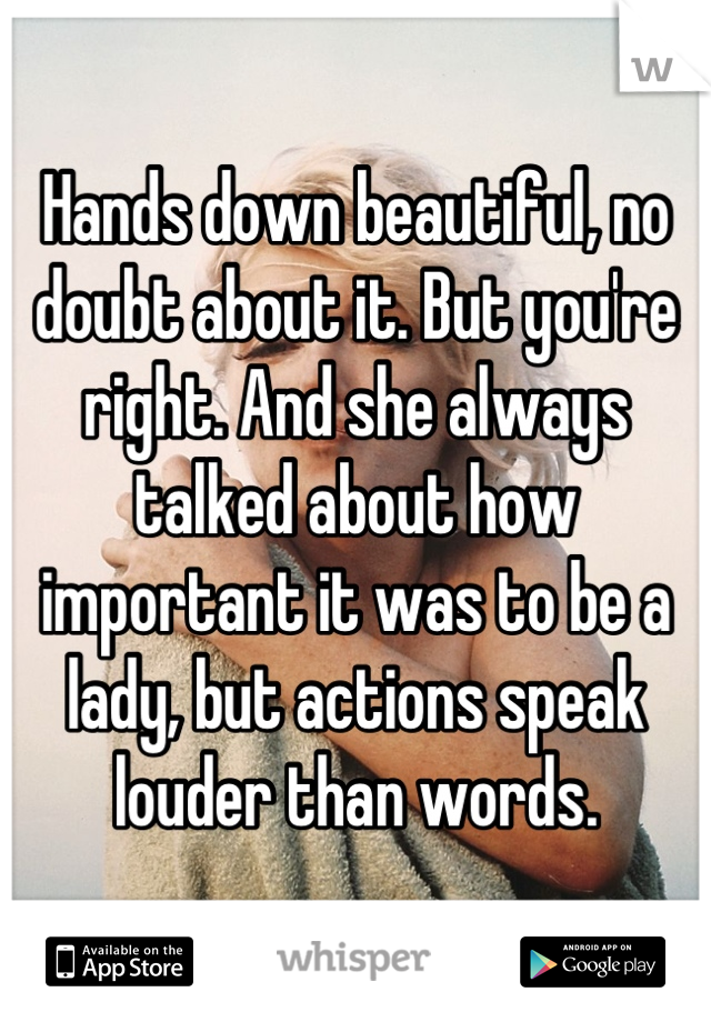 Hands down beautiful, no doubt about it. But you're right. And she always talked about how important it was to be a lady, but actions speak louder than words.