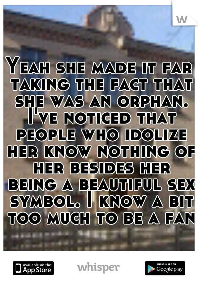 Yeah she made it far taking the fact that she was an orphan. I've noticed that people who idolize her know nothing of her besides her being a beautiful sex symbol. I know a bit too much to be a fan.