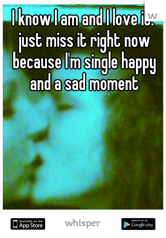 I know I am and I love it. just miss it right now because I'm single happy and a sad moment
