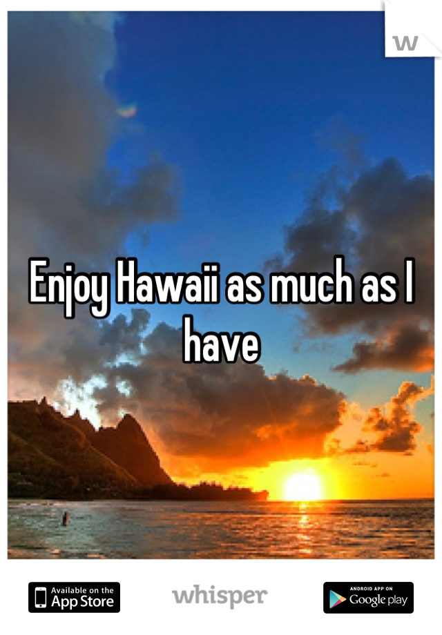 Enjoy Hawaii as much as I have