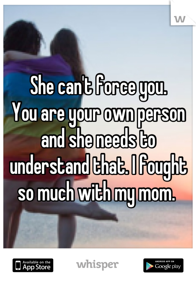 She can't force you. 
You are your own person and she needs to understand that. I fought so much with my mom. 