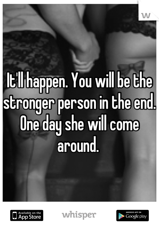 It'll happen. You will be the stronger person in the end. One day she will come around. 