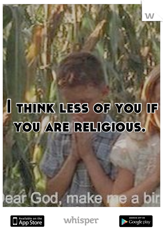 I think less of you if you are religious. 
