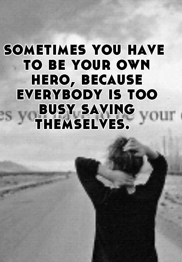 sometimes you have to be your own hero, because everybody is too busy ...