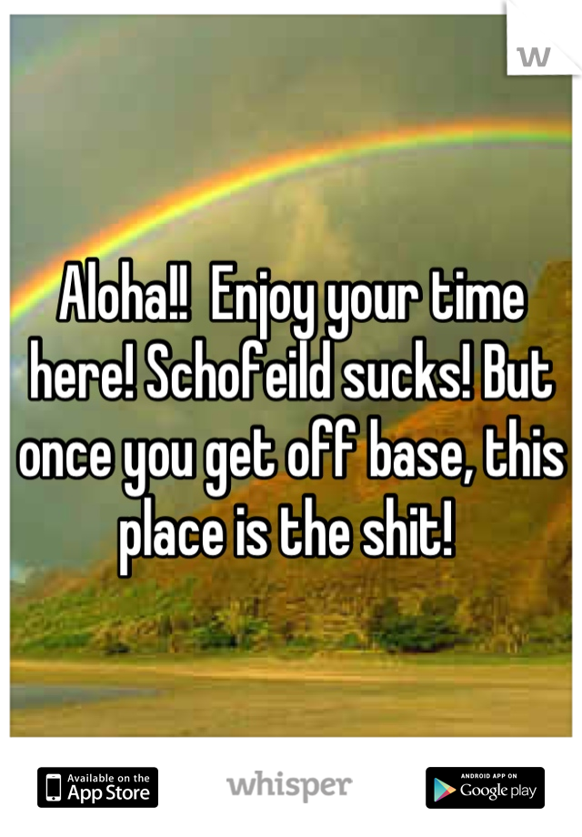 Aloha!!  Enjoy your time here! Schofeild sucks! But once you get off base, this place is the shit! 