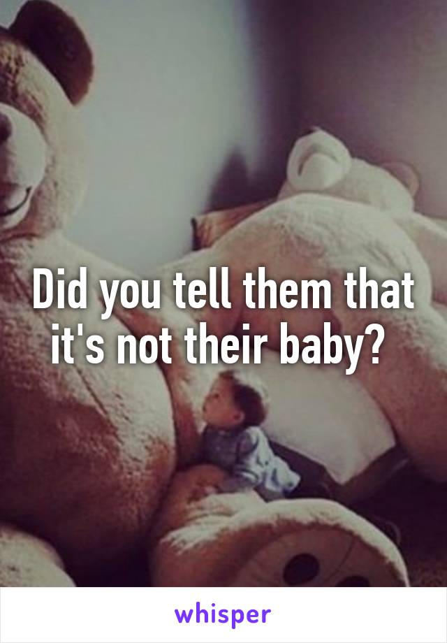 Did you tell them that it's not their baby? 