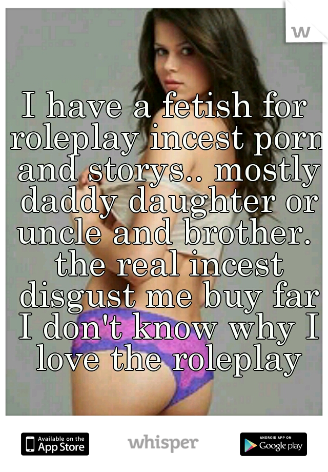 I have a fetish for roleplay incest porn and storys.. mostly daddy daughter or uncle and brother.  the real incest disgust me buy far I don't know why I love the roleplay