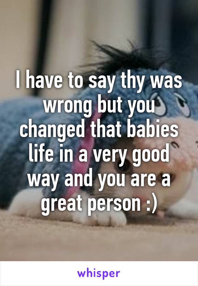 I have to say thy was wrong but you changed that babies life in a very good way and you are a great person :)