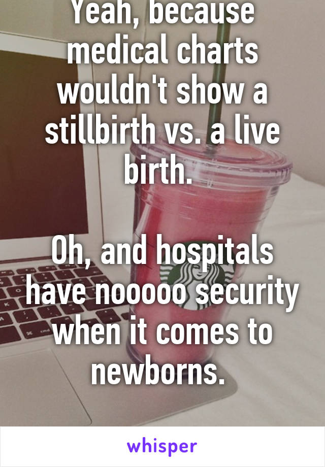 Yeah, because medical charts wouldn't show a stillbirth vs. a live birth. 

Oh, and hospitals have nooooo security when it comes to newborns. 

Stay thirsty. 