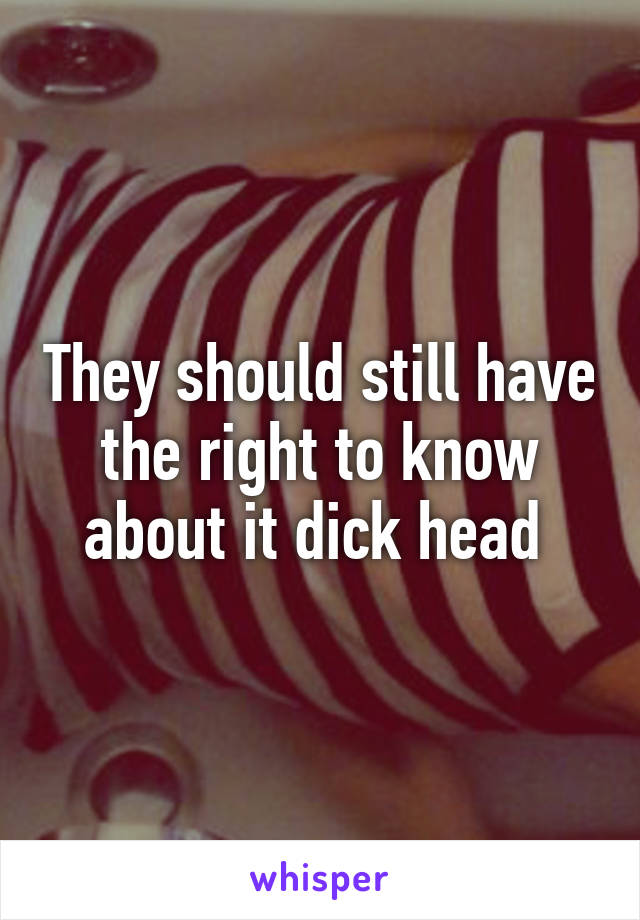 They should still have the right to know about it dick head 