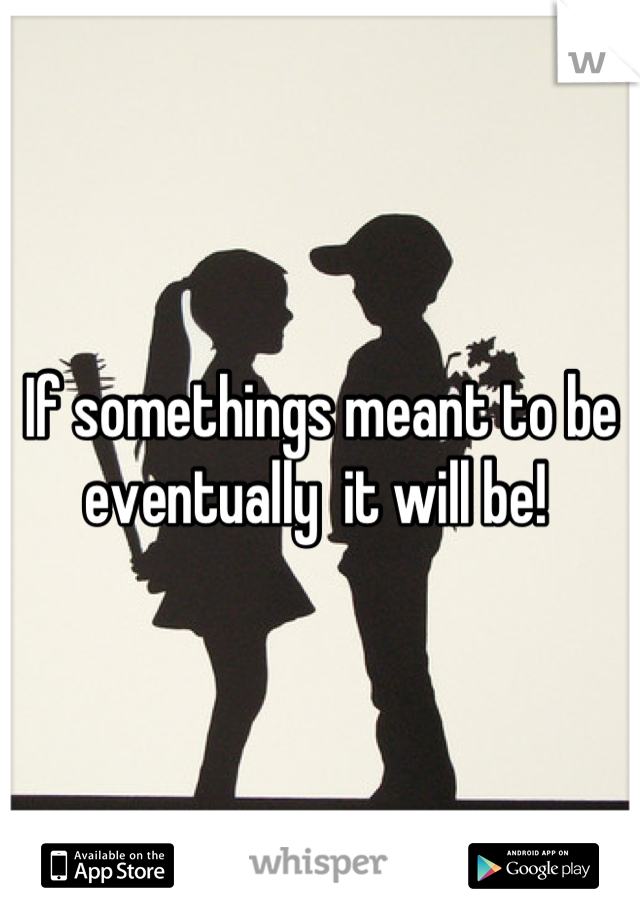 If somethings meant to be 
eventually  it will be! 