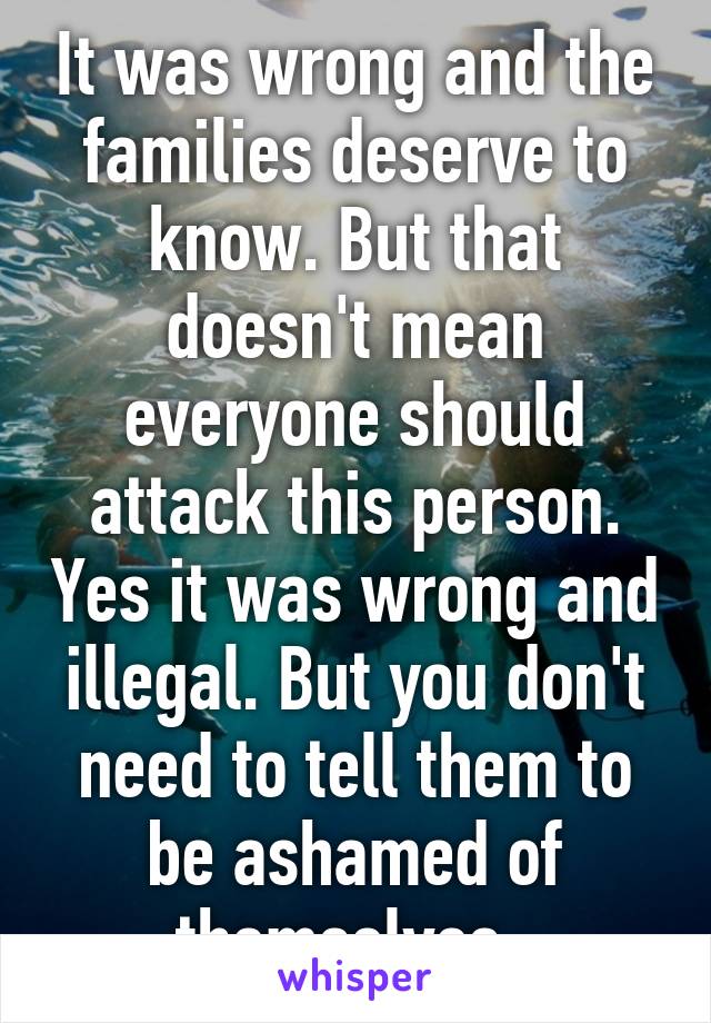 It was wrong and the families deserve to know. But that doesn't mean everyone should attack this person. Yes it was wrong and illegal. But you don't need to tell them to be ashamed of themselves. 