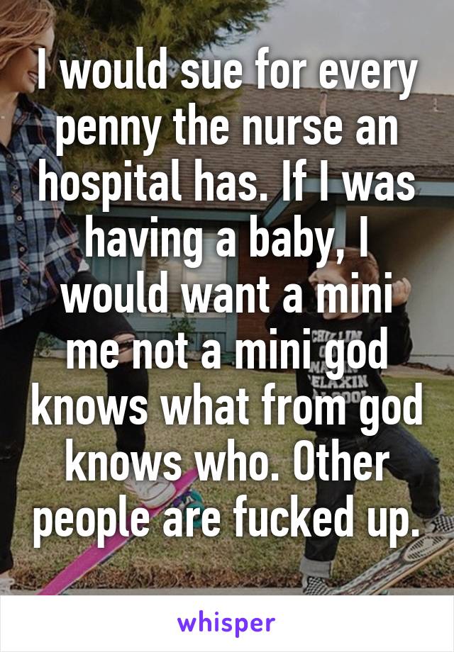 I would sue for every penny the nurse an hospital has. If I was having a baby, I would want a mini me not a mini god knows what from god knows who. Other people are fucked up. 