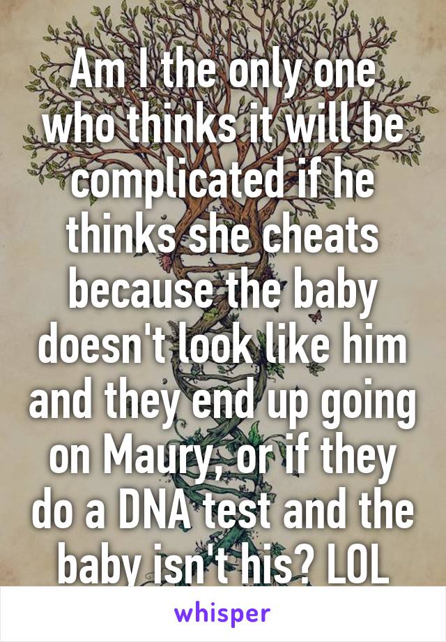 Am I the only one who thinks it will be complicated if he thinks she cheats because the baby doesn't look like him and they end up going on Maury, or if they do a DNA test and the baby isn't his? LOL