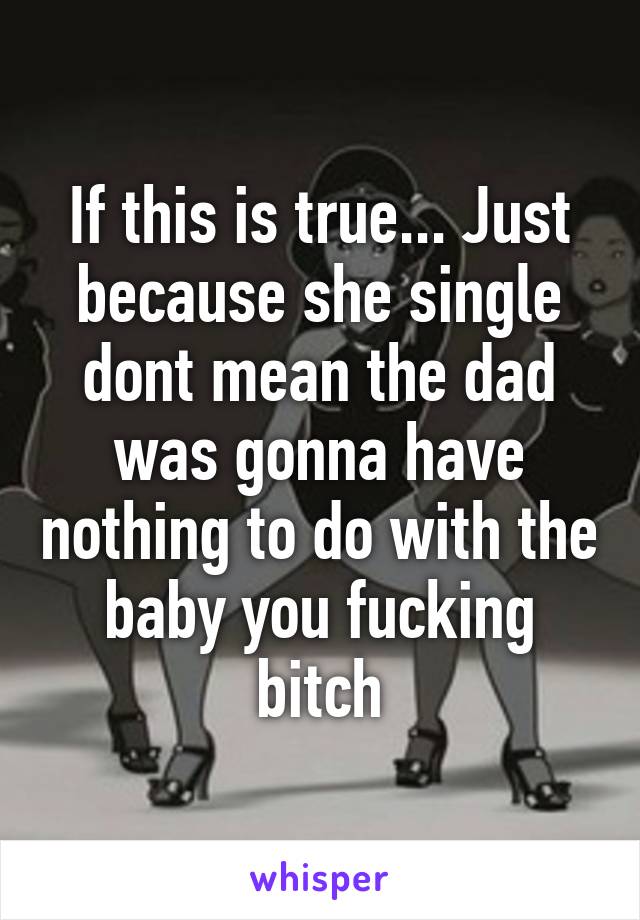 If this is true... Just because she single dont mean the dad was gonna have nothing to do with the baby you fucking bitch