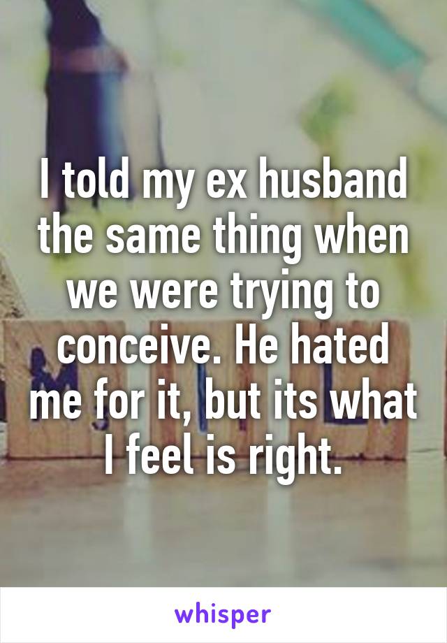 I told my ex husband the same thing when we were trying to conceive. He hated me for it, but its what I feel is right.