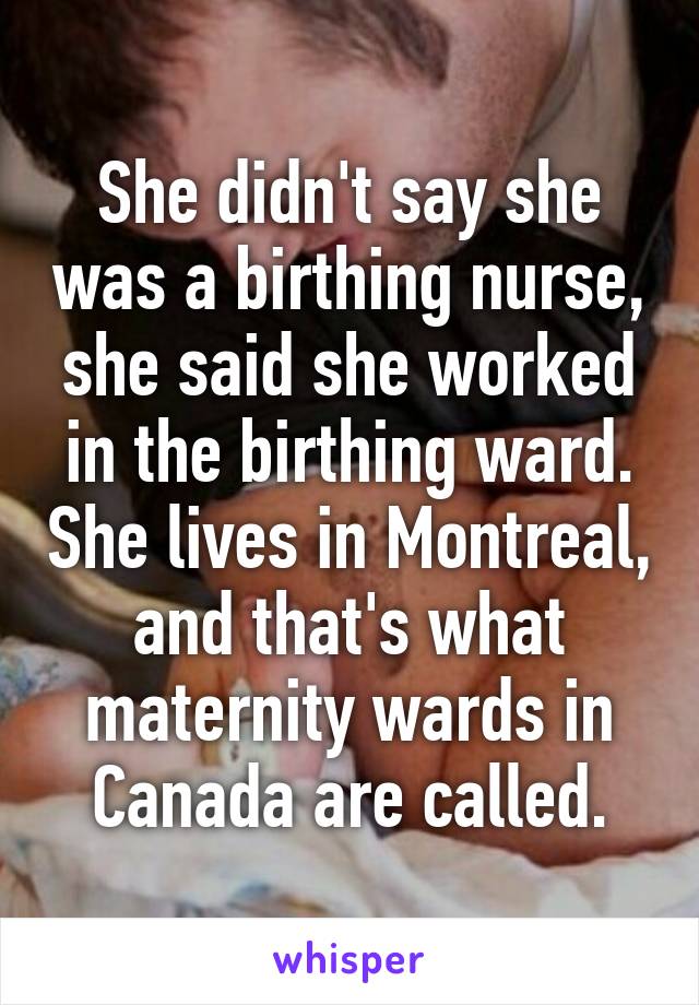 She didn't say she was a birthing nurse, she said she worked in the birthing ward. She lives in Montreal, and that's what maternity wards in Canada are called.