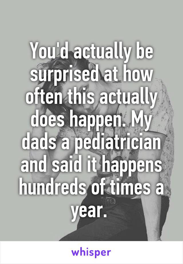 You'd actually be surprised at how often this actually does happen. My dads a pediatrician and said it happens hundreds of times a year. 