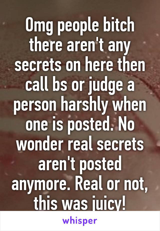 Omg people bitch there aren't any secrets on here then call bs or judge a person harshly when one is posted. No wonder real secrets aren't posted anymore. Real or not, this was juicy!