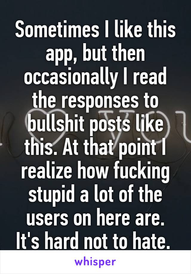 Sometimes I like this app, but then occasionally I read the responses to bullshit posts like this. At that point I realize how fucking stupid a lot of the users on here are. It's hard not to hate. 