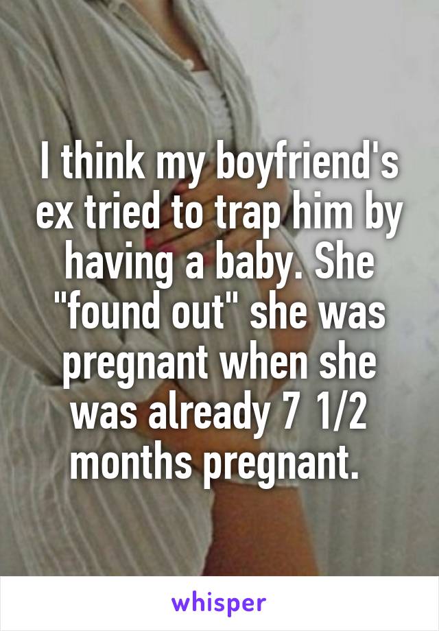I think my boyfriend's ex tried to trap him by having a baby. She "found out" she was pregnant when she was already 7 1/2 months pregnant. 