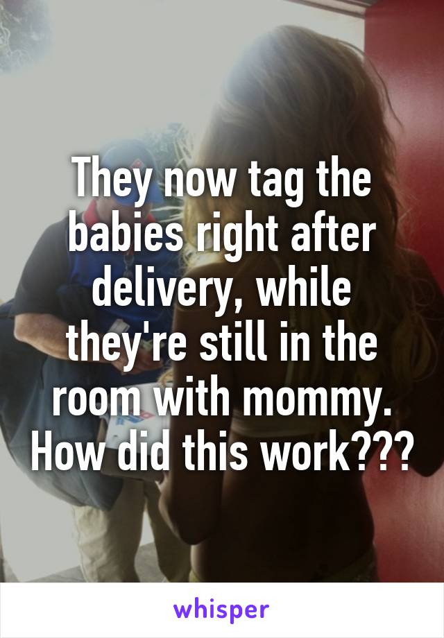They now tag the babies right after delivery, while they're still in the room with mommy. How did this work???
