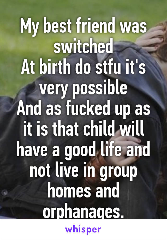 My best friend was switched
At birth do stfu it's very possible
And as fucked up as it is that child will have a good life and not live in group homes and orphanages.