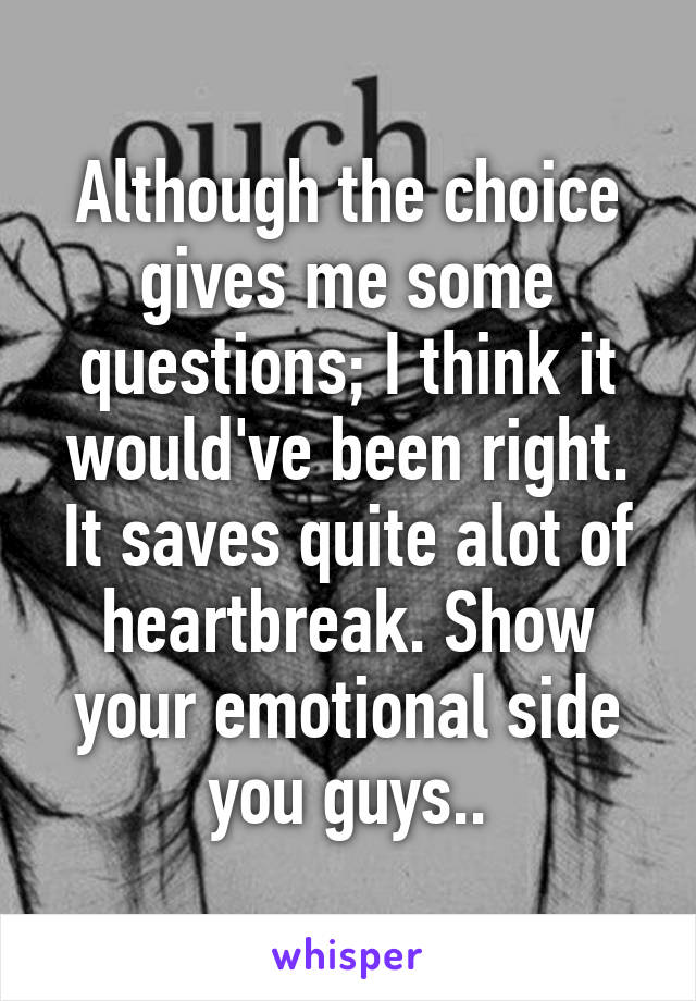 Although the choice gives me some questions; I think it would've been right. It saves quite alot of heartbreak. Show your emotional side you guys..