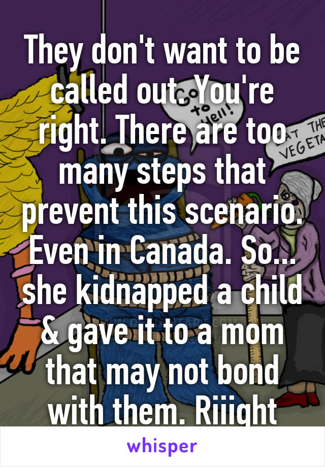 They don't want to be called out. You're right. There are too many steps that prevent this scenario. Even in Canada. So... she kidnapped a child & gave it to a mom that may not bond with them. Riiight