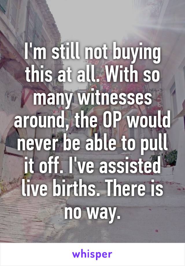 I'm still not buying this at all. With so many witnesses around, the OP would never be able to pull it off. I've assisted live births. There is no way.