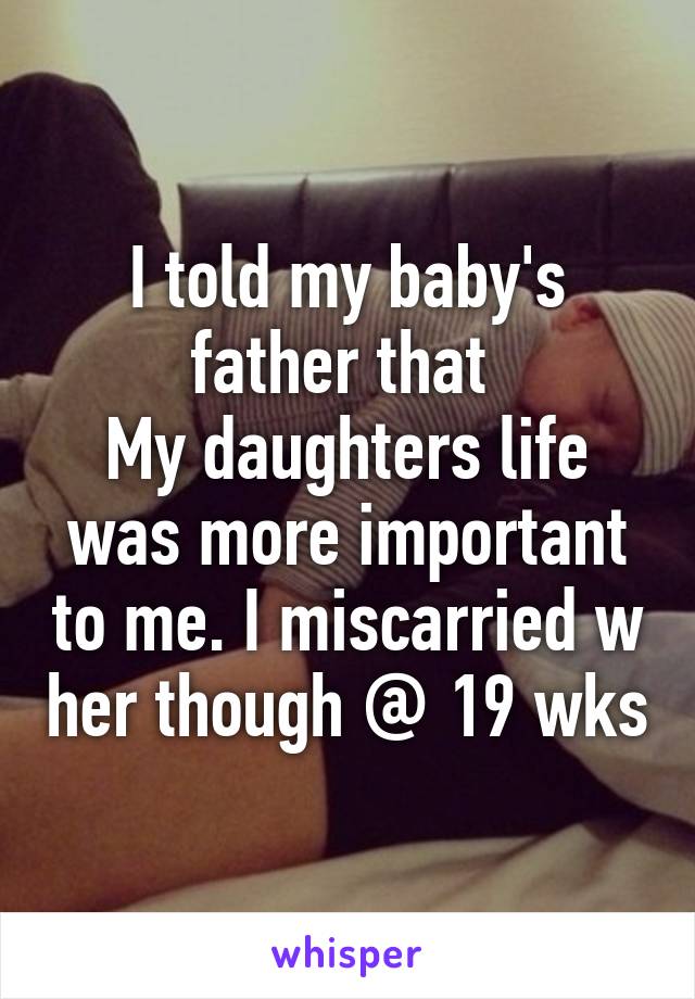 I told my baby's father that 
My daughters life was more important to me. I miscarried w her though @ 19 wks