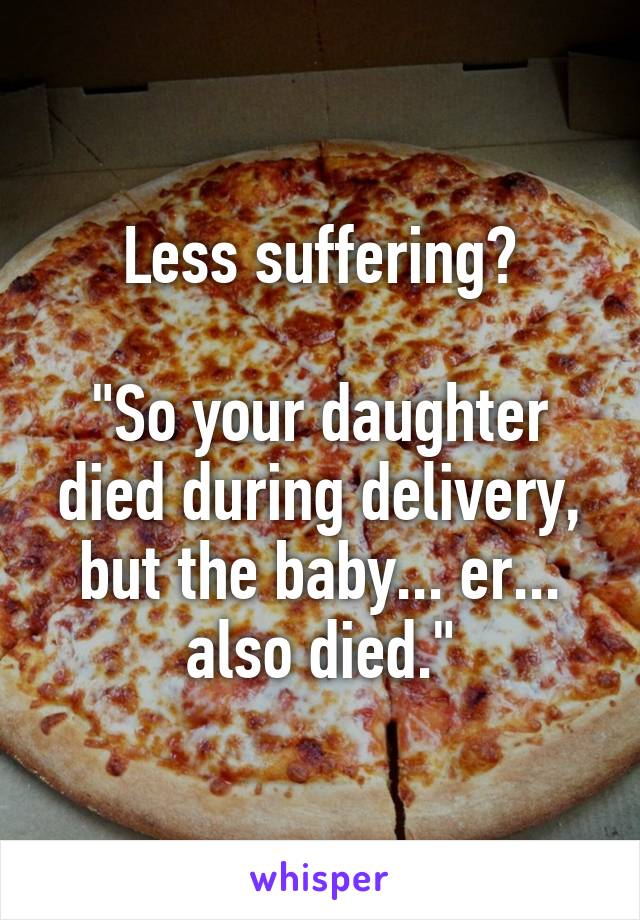 Less suffering?

"So your daughter died during delivery, but the baby... er... also died."