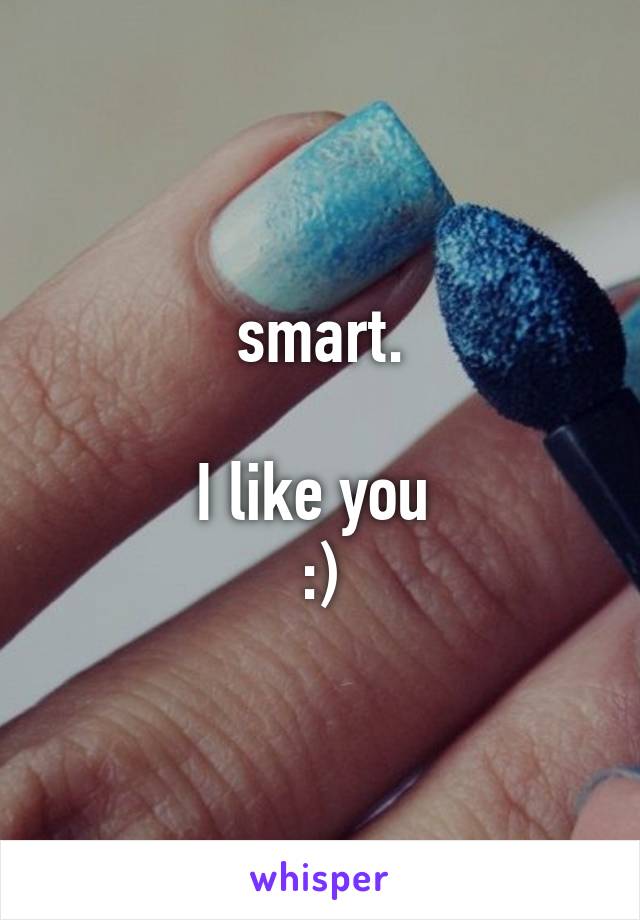 smart.

I like you 
:)