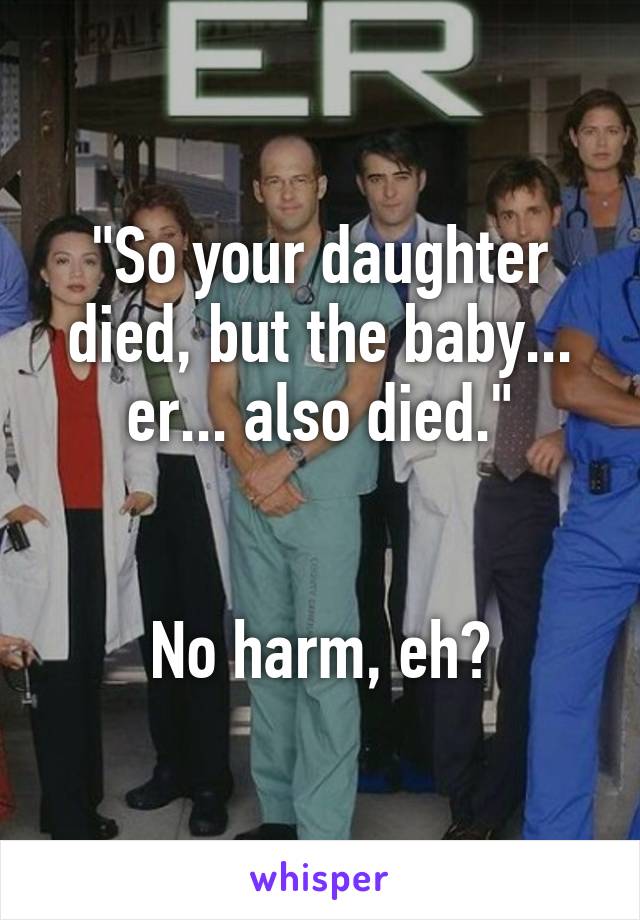 "So your daughter died, but the baby... er... also died."


No harm, eh?