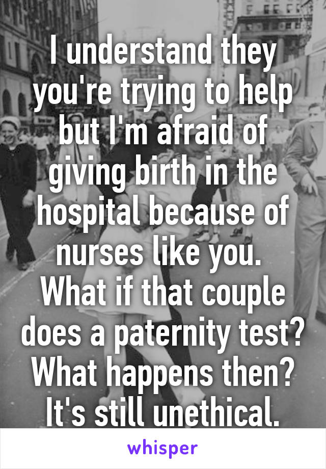 I understand they you're trying to help but I'm afraid of giving birth in the hospital because of nurses like you. 
What if that couple does a paternity test? What happens then?
It's still unethical.