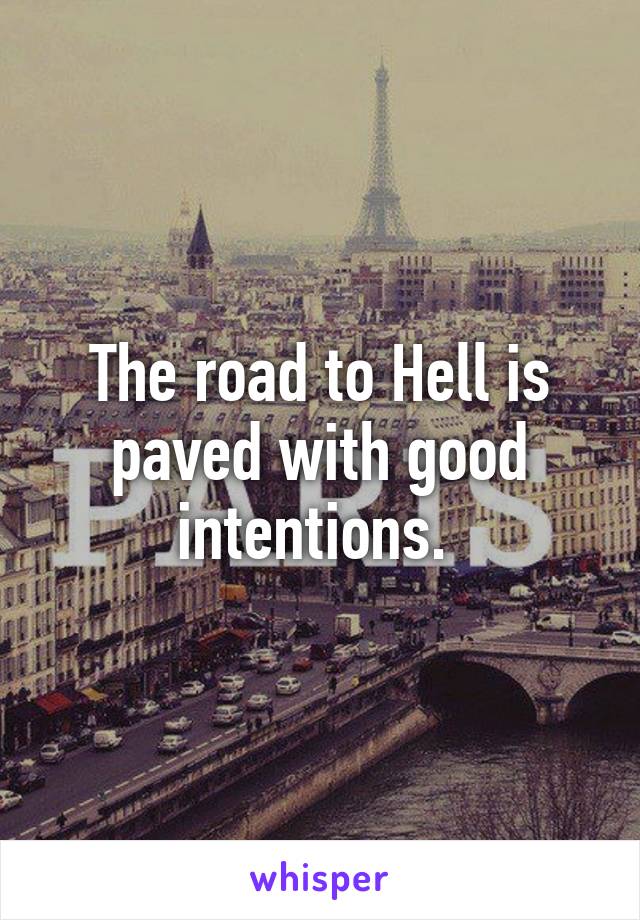 The road to Hell is paved with good intentions. 