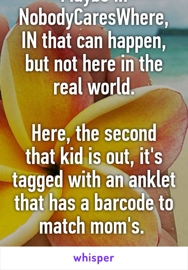 Maybe in NobodyCaresWhere, IN that can happen, but not here in the real world.

Here, the second that kid is out, it's tagged with an anklet that has a barcode to match mom's. 

Nice try, though. 