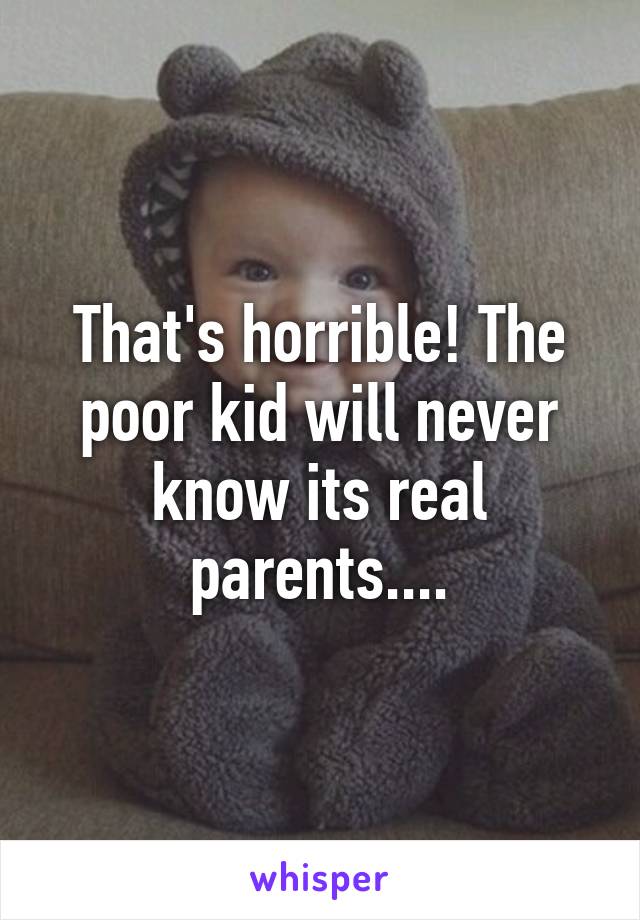 That's horrible! The poor kid will never know its real parents....