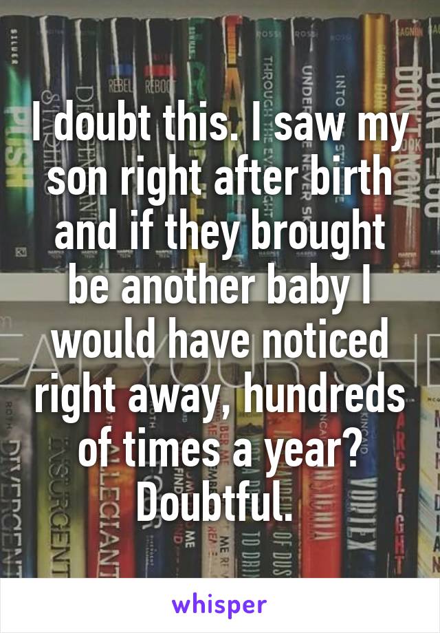 I doubt this. I saw my son right after birth and if they brought be another baby I would have noticed right away, hundreds of times a year? Doubtful. 